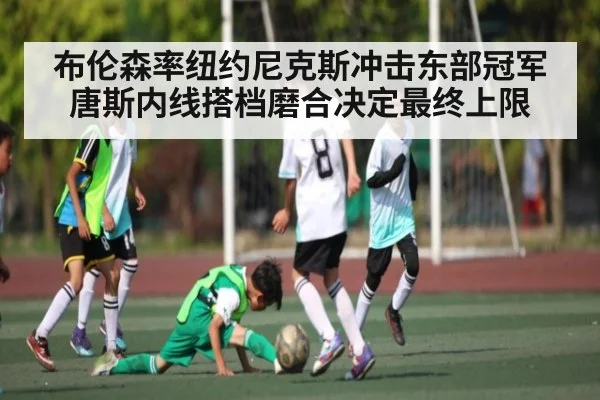 布伦森率纽约尼克斯冲击东部冠军 唐斯内线搭档磨合决定最终上限 | xingkong sports